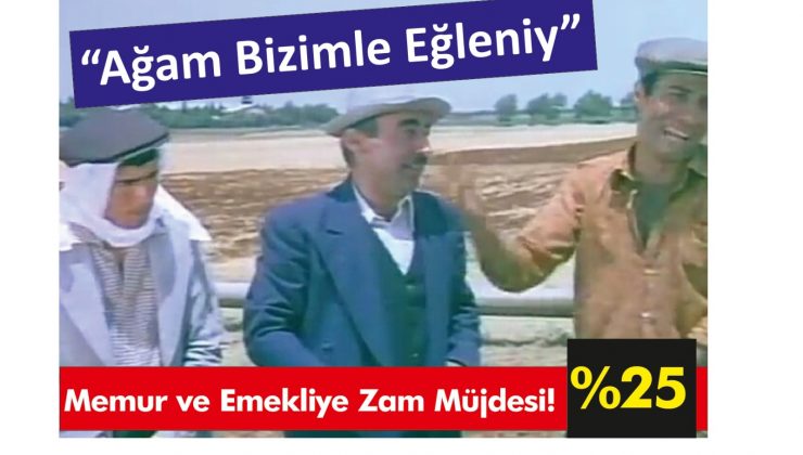 Memur ve Emekliye Zam Müjdesi % 25! “Ağam Bizimle Eğleniy”