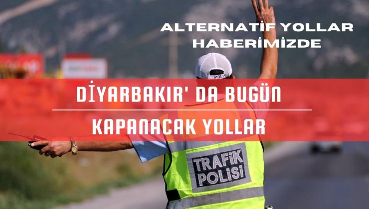 DİYARBAKIR’ DA BUGÜN KAPANACAK YOLLAR