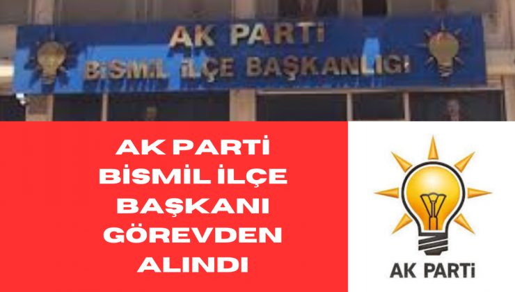 AK PARTİ BİSMİL İLÇE BAŞKANI GÖREVDEN ALINDI