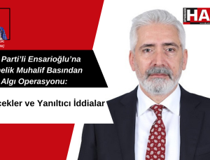 AK Parti’li Ensarioğlu’na Yönelik Muhalif Basından Algı Operasyonu: Gerçekler ve Yanıltıcı İddialar