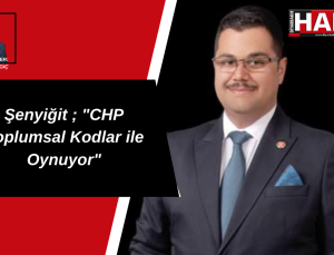 Şenyiğit ; “CHP Toplumsal Kodlar ile Oynuyor”