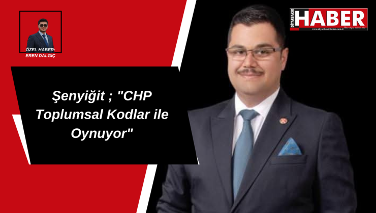 Şenyiğit ; “CHP Toplumsal Kodlar ile Oynuyor”