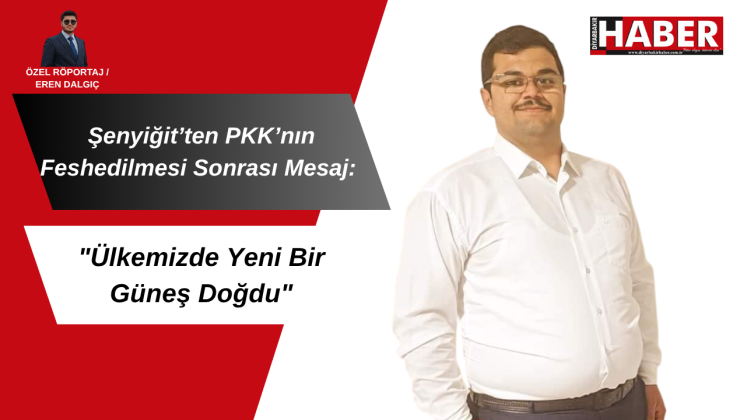 Şenyiğit’ten PKK’nın Feshedilmesi Sonrası Mesaj: “Ülkemizde Yeni Bir Güneş Doğdu”