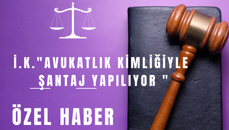 Avukat Hakkında “Şantaj ve İftira” Suçlaması: İ.K., Cumhuriyet Savcılığına Başvurdu